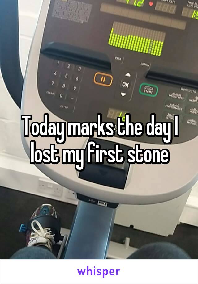 Today marks the day I lost my first stone