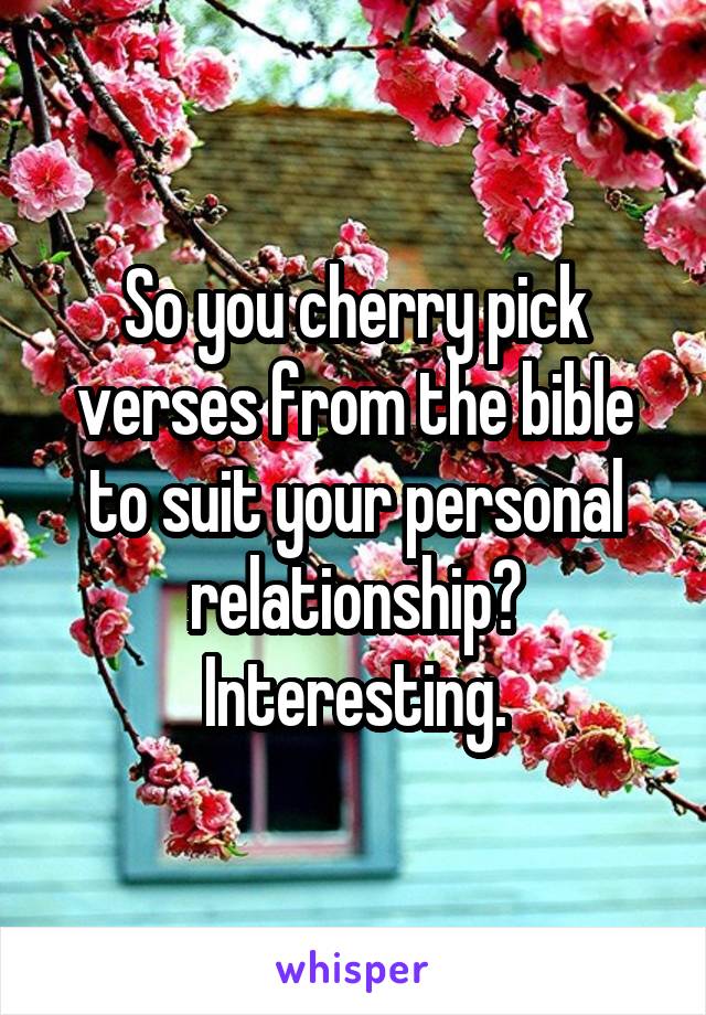 So you cherry pick verses from the bible to suit your personal relationship? Interesting.