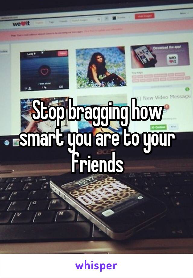 Stop bragging how smart you are to your friends