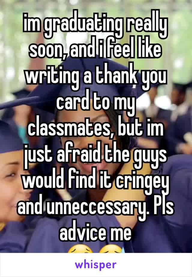 im graduating really soon, and i feel like writing a thank you card to my classmates, but im just afraid the guys would find it cringey and unneccessary. Pls advice me
😢😓