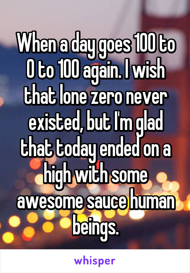 When a day goes 100 to 0 to 100 again. I wish that lone zero never existed, but I'm glad that today ended on a high with some awesome sauce human beings.