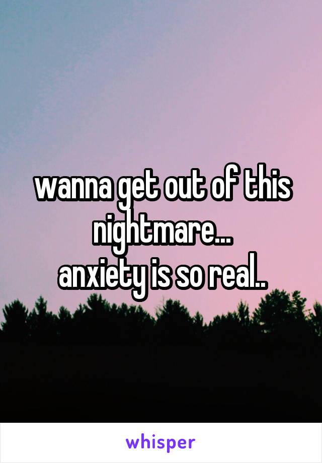 wanna get out of this nightmare...
anxiety is so real..