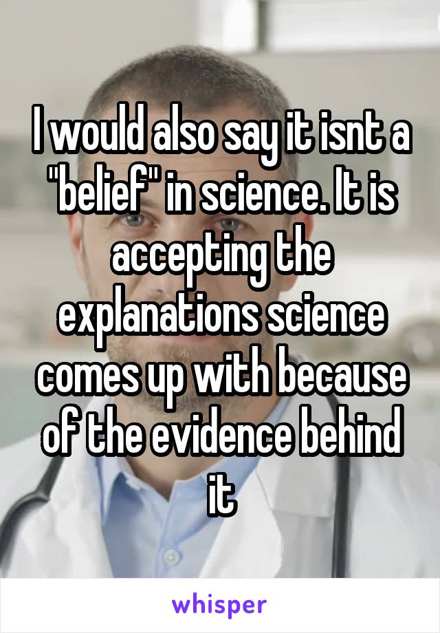 I would also say it isnt a "belief" in science. It is accepting the explanations science comes up with because of the evidence behind it