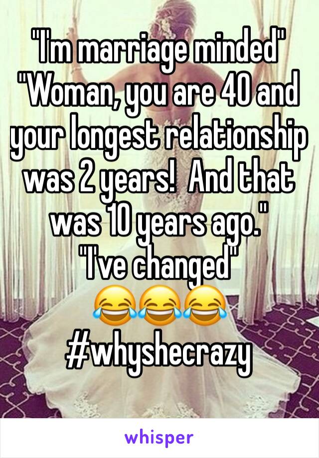 "I'm marriage minded"
"Woman, you are 40 and your longest relationship was 2 years!  And that was 10 years ago."
"I've changed"
😂😂😂
#whyshecrazy