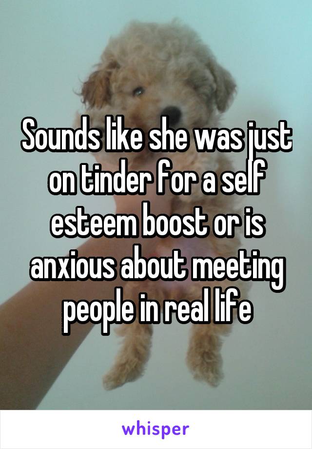 Sounds like she was just on tinder for a self esteem boost or is anxious about meeting people in real life