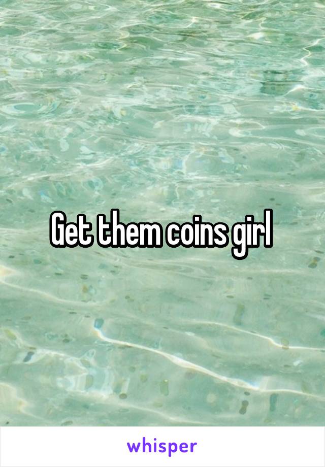 Get them coins girl 