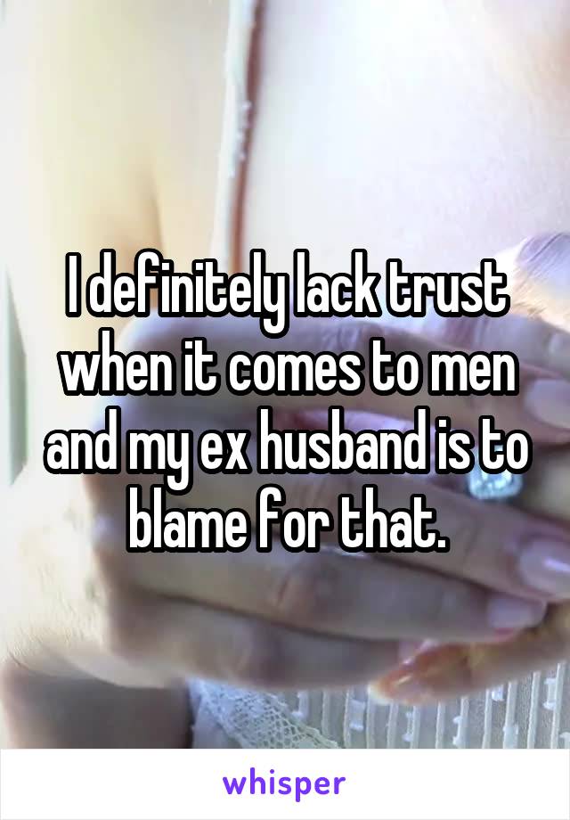 I definitely lack trust when it comes to men and my ex husband is to blame for that.
