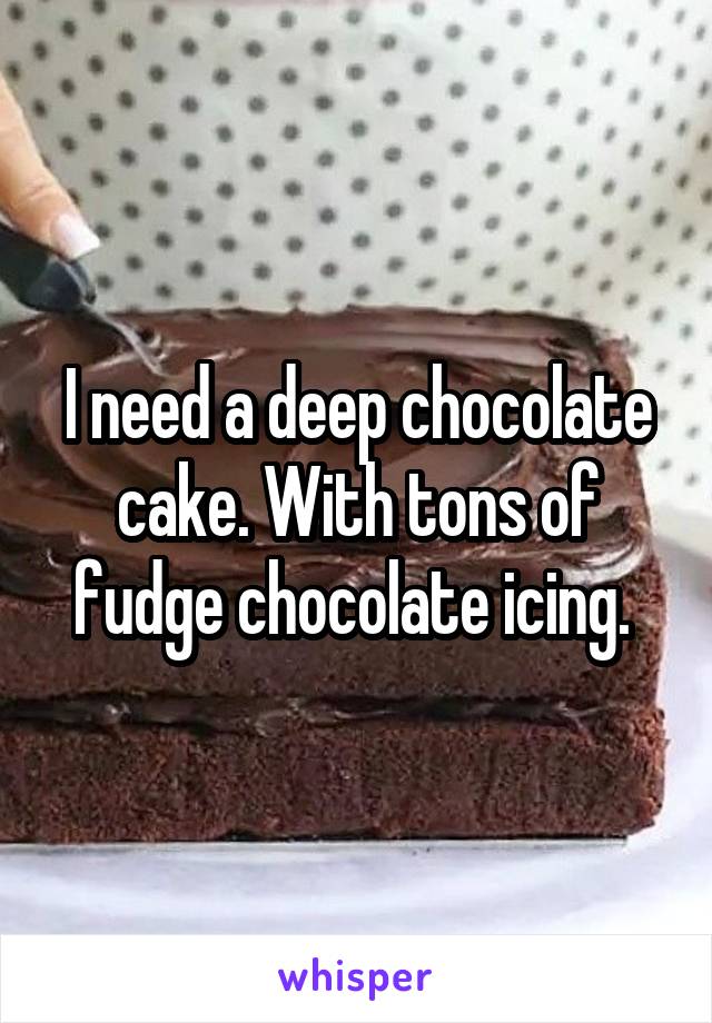 I need a deep chocolate cake. With tons of fudge chocolate icing. 