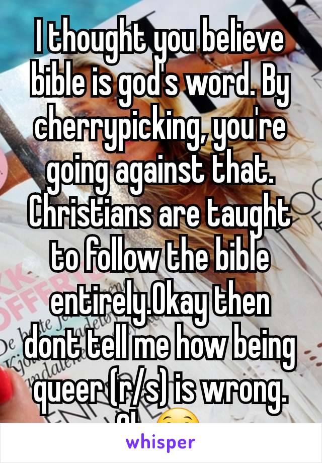 I thought you believe bible is god's word. By cherrypicking, you're going against that. Christians are taught to follow the bible entirely.Okay then dont tell me how being queer (r/s) is wrong. Ok.😁