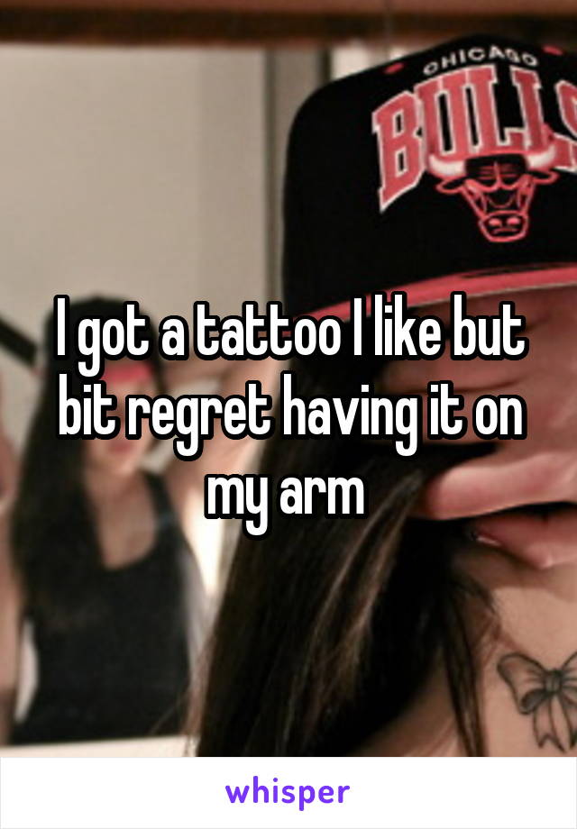 I got a tattoo I like but bit regret having it on my arm 