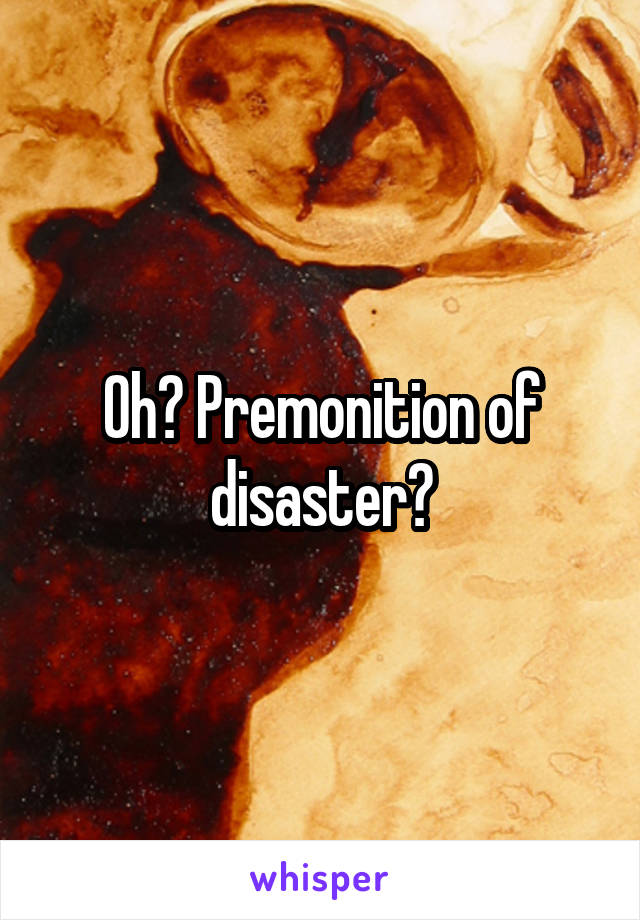 Oh? Premonition of disaster?