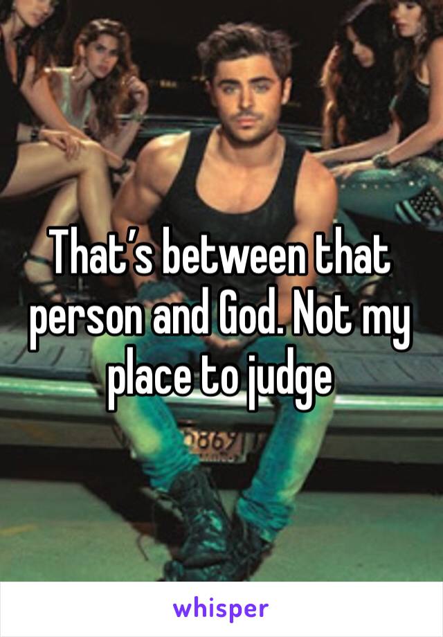 That’s between that person and God. Not my place to judge 