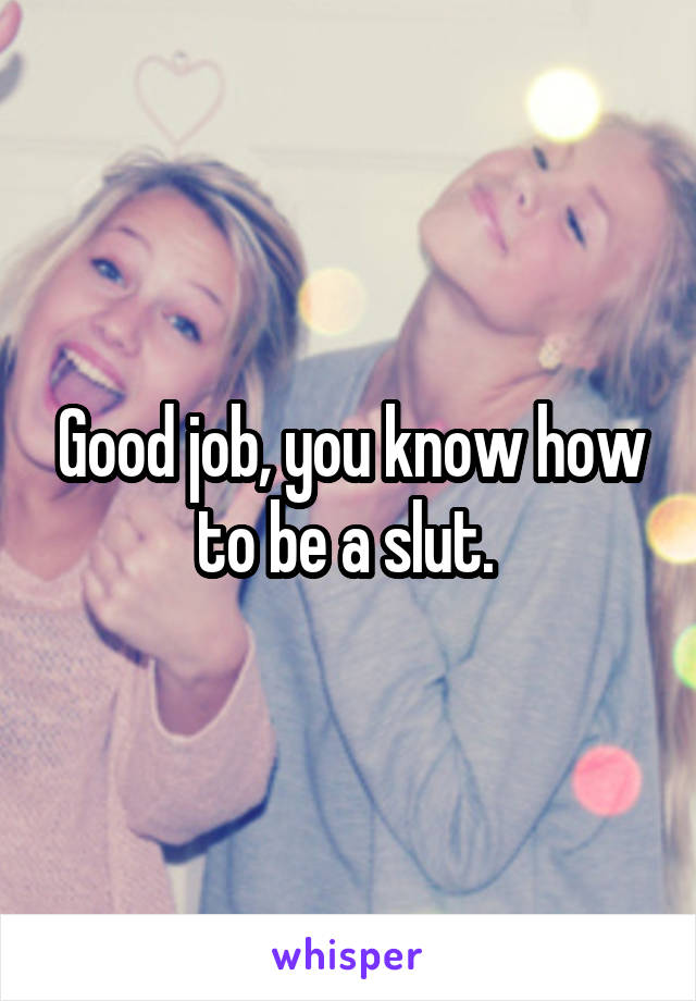 Good job, you know how to be a slut. 