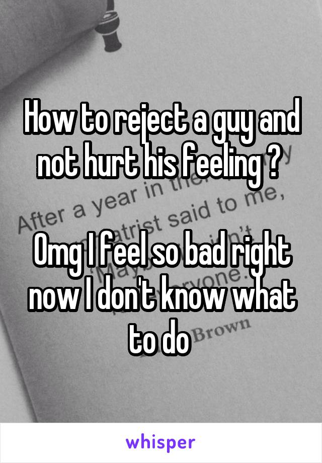 How to reject a guy and not hurt his feeling ? 

Omg I feel so bad right now I don't know what to do 
