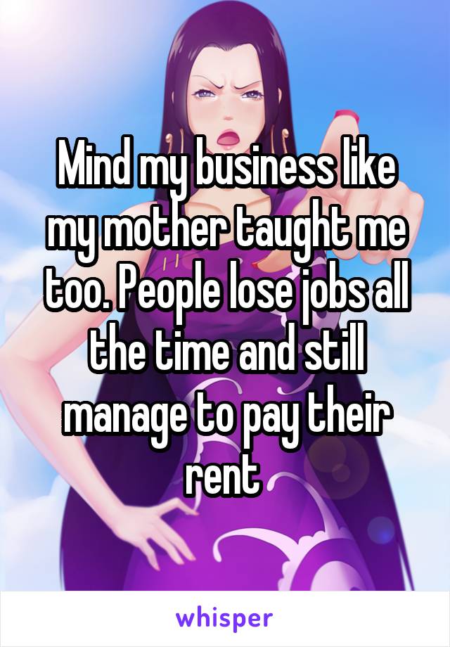 Mind my business like my mother taught me too. People lose jobs all the time and still manage to pay their rent 