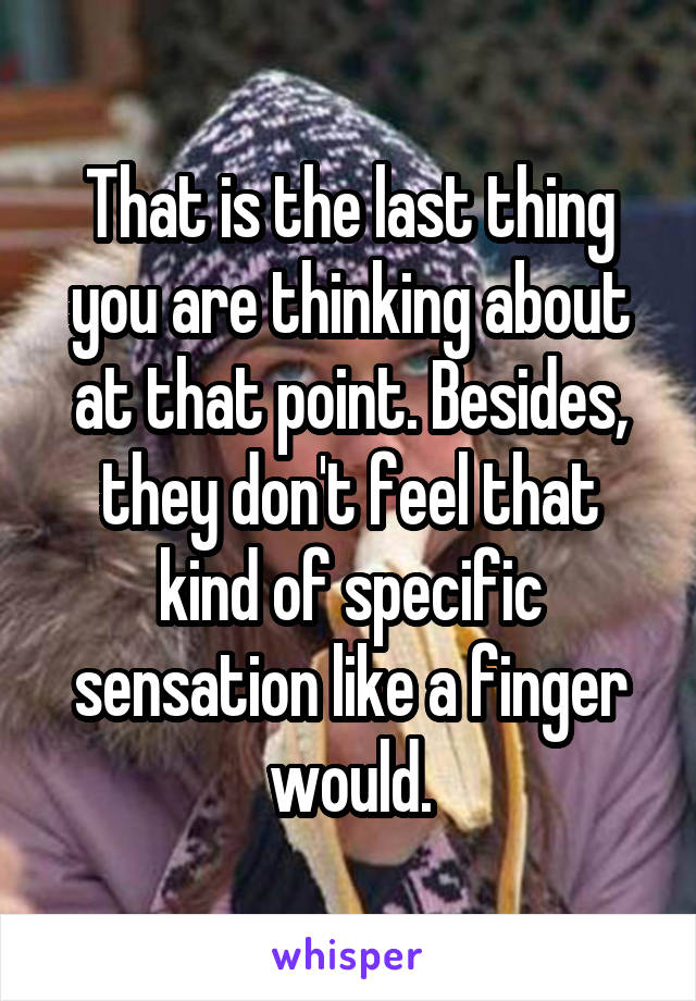 That is the last thing you are thinking about at that point. Besides, they don't feel that kind of specific sensation like a finger would.