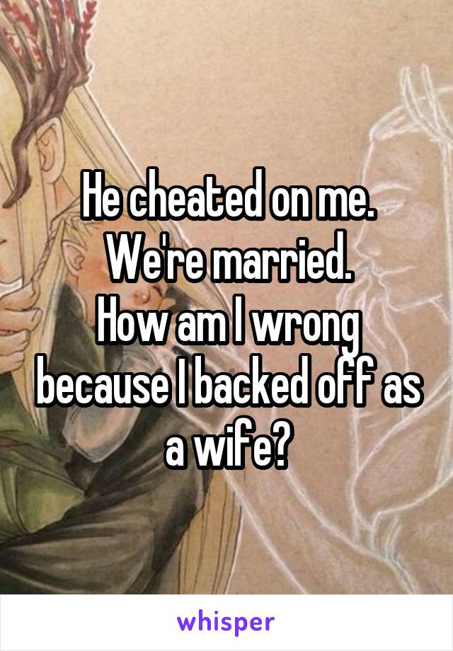 He cheated on me. We're married.
How am I wrong because I backed off as a wife?
