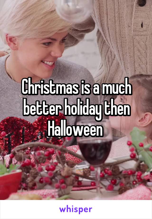 Christmas is a much better holiday then Halloween 