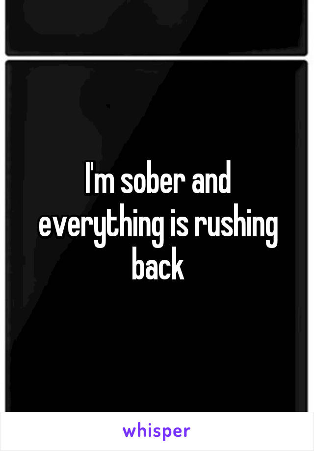 I'm sober and everything is rushing back