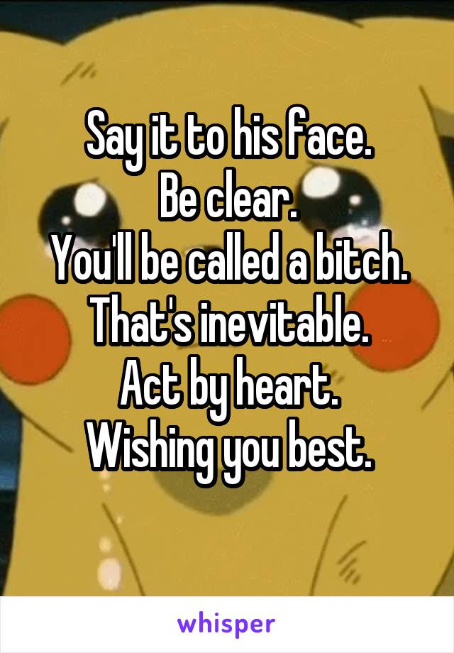 Say it to his face.
Be clear.
You'll be called a bitch.
That's inevitable.
Act by heart.
Wishing you best.
