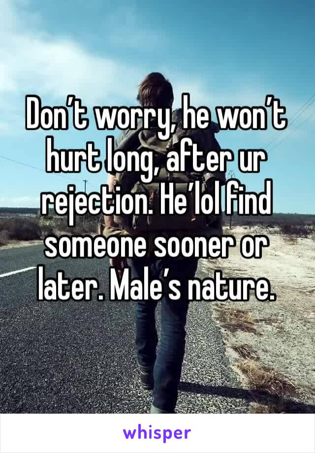 Don’t worry, he won’t hurt long, after ur rejection. He’lol find someone sooner or later. Male’s nature. 