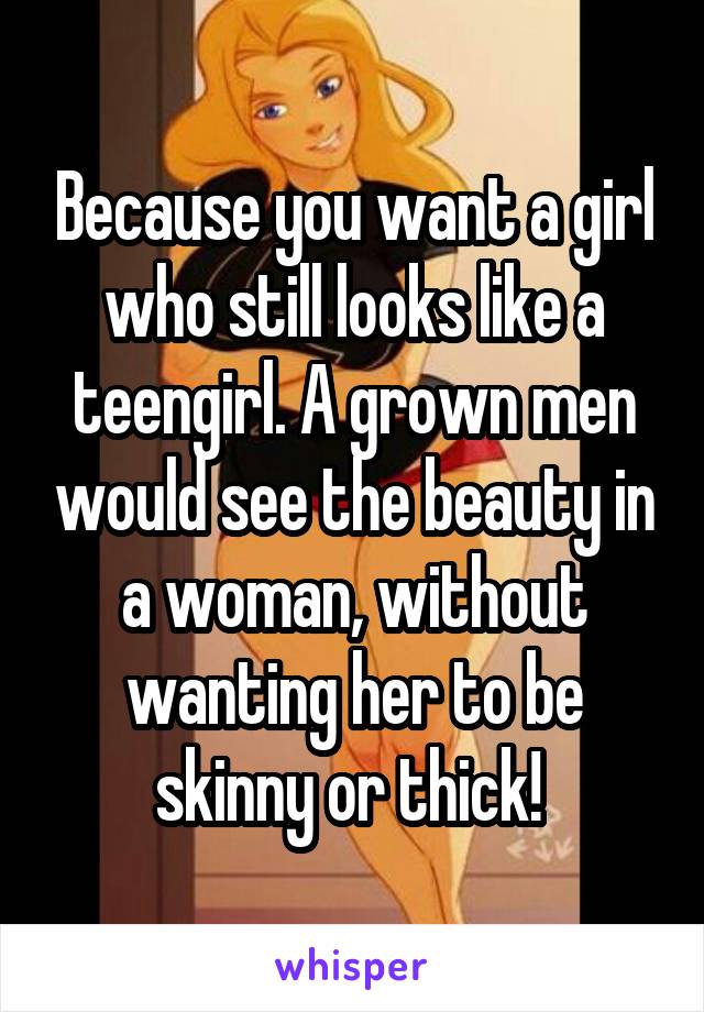 Because you want a girl who still looks like a teengirl. A grown men would see the beauty in a woman, without wanting her to be skinny or thick! 