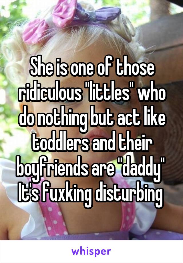 She is one of those ridiculous "littles" who do nothing but act like toddlers and their boyfriends are "daddy" 
It's fuxking disturbing 