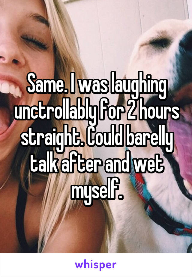 Same. I was laughing unctrollably for 2 hours straight. Could barelly talk after and wet myself.