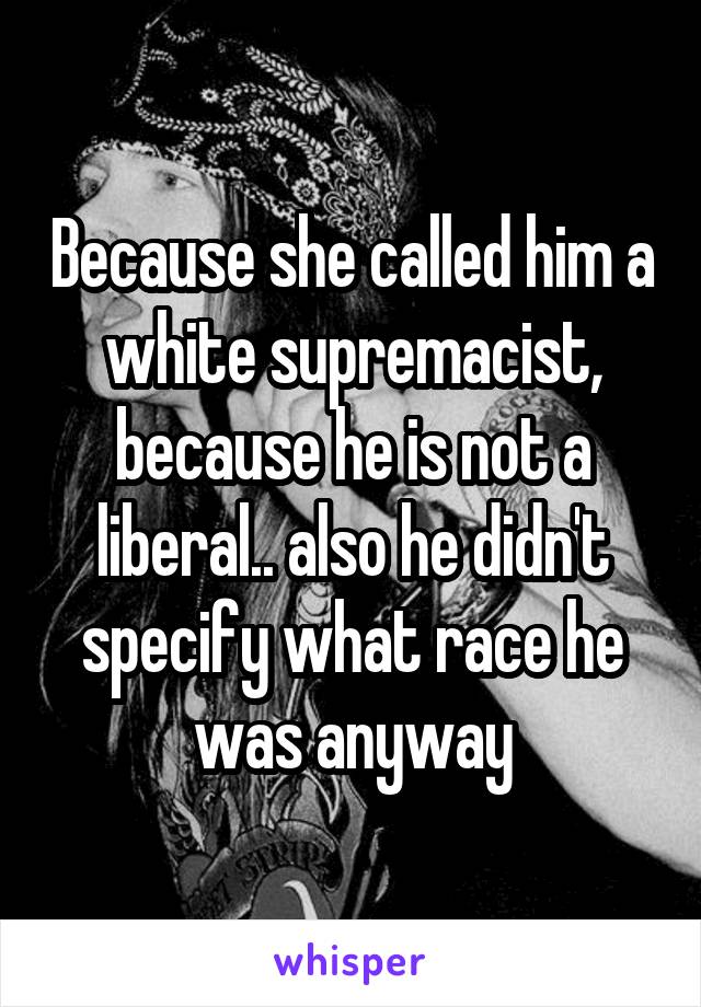 Because she called him a white supremacist, because he is not a liberal.. also he didn't specify what race he was anyway