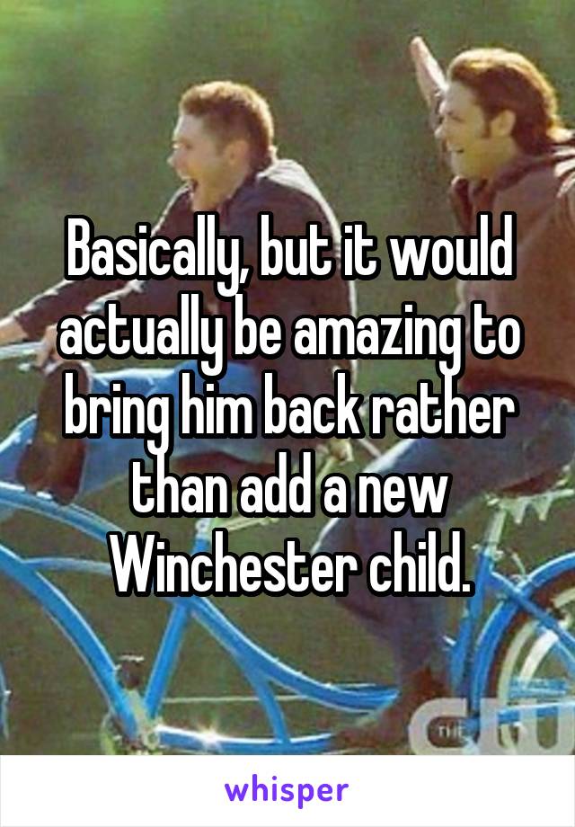 Basically, but it would actually be amazing to bring him back rather than add a new Winchester child.