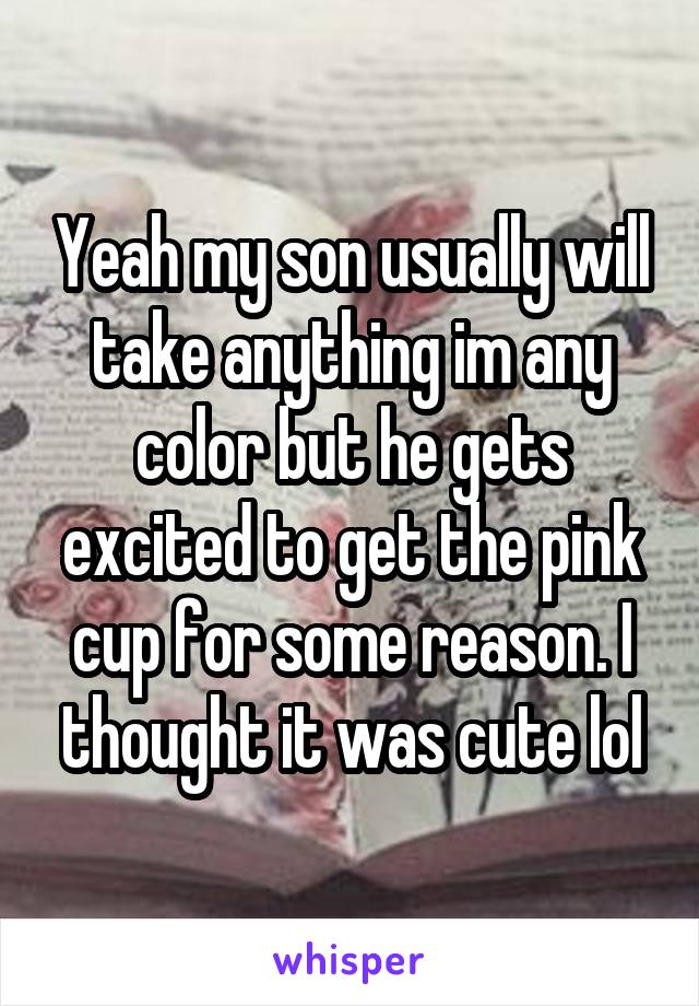 Yeah my son usually will take anything im any color but he gets excited to get the pink cup for some reason. I thought it was cute lol