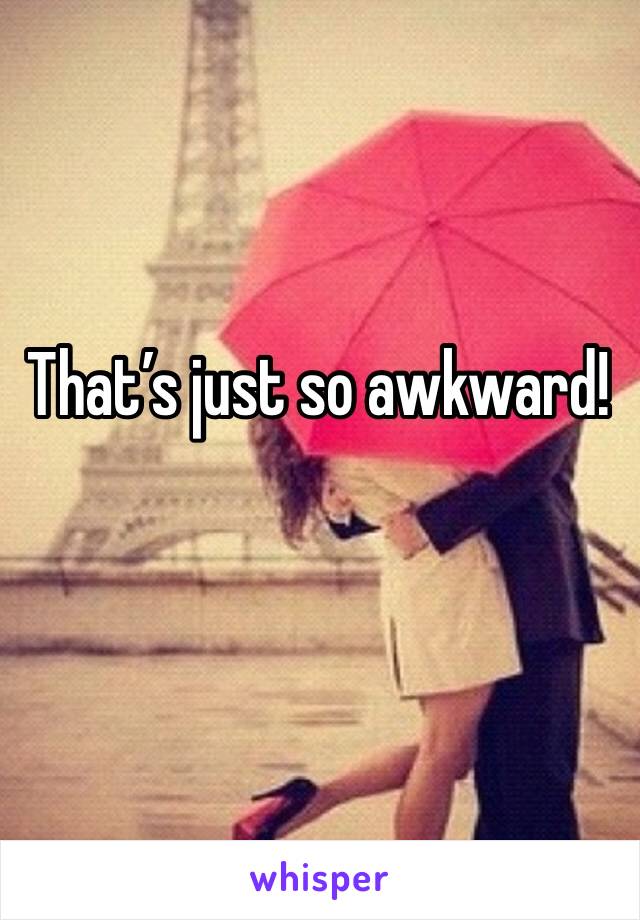 That’s just so awkward!