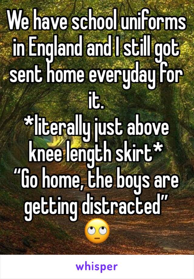 We have school uniforms in England and I still got sent home everyday for it.
*literally just above knee length skirt*
“Go home, the boys are getting distracted”
🙄