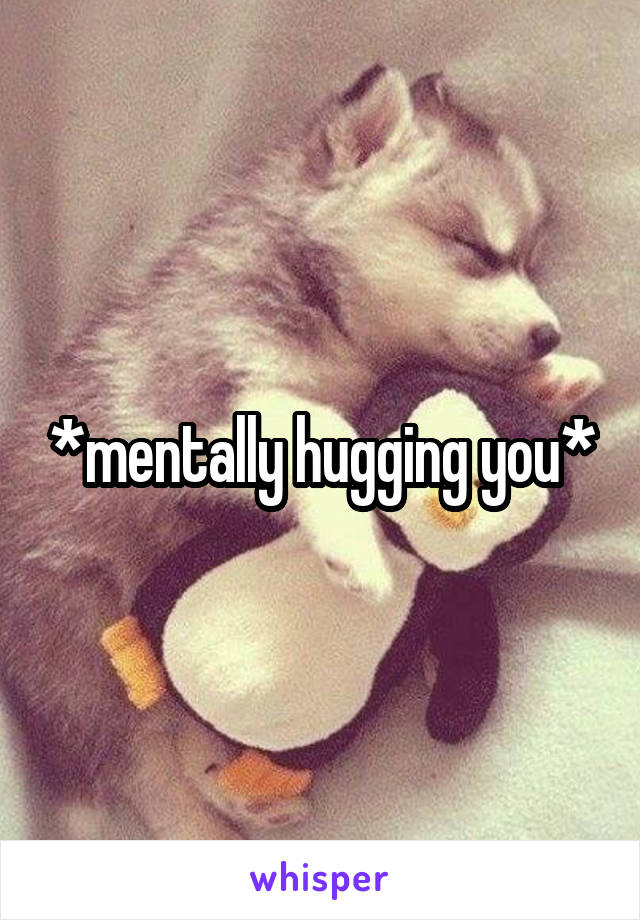 *mentally hugging you*