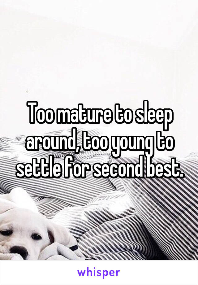 Too mature to sleep around, too young to settle for second best.