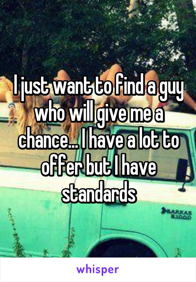 I just want to find a guy who will give me a chance... I have a lot to offer but I have standards