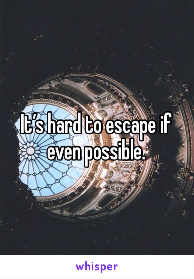 It’s hard to escape if even possible. 