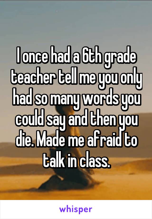 I once had a 6th grade teacher tell me you only had so many words you could say and then you die. Made me afraid to talk in class.