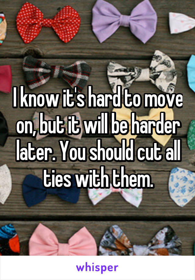 I know it's hard to move on, but it will be harder later. You should cut all ties with them.