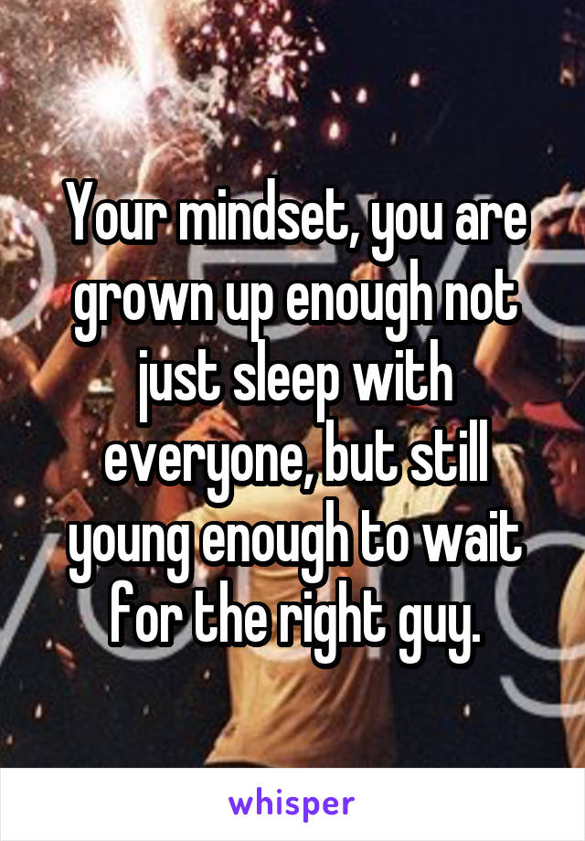 Your mindset, you are grown up enough not just sleep with everyone, but still young enough to wait for the right guy.