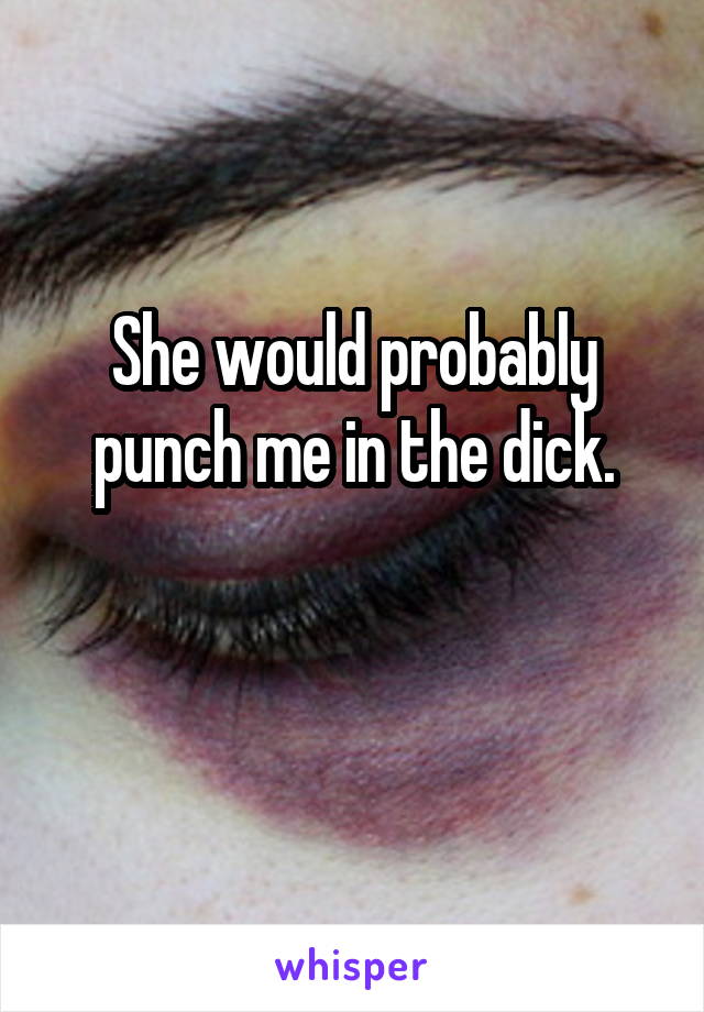 She would probably punch me in the dick.

