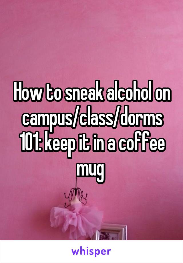 How to sneak alcohol on campus/class/dorms 101: keep it in a coffee mug 