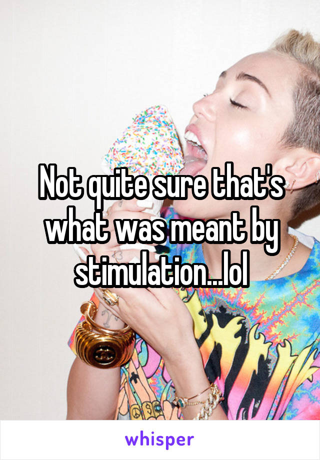 Not quite sure that's what was meant by stimulation...lol