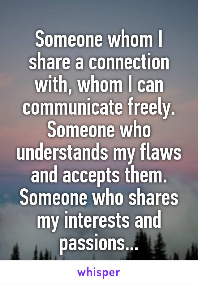 Someone whom I share a connection with, whom I can communicate freely. Someone who understands my flaws and accepts them. Someone who shares my interests and passions...