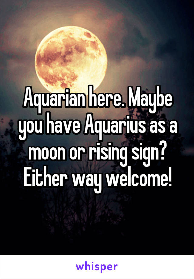 Aquarian here. Maybe you have Aquarius as a moon or rising sign? Either way welcome!