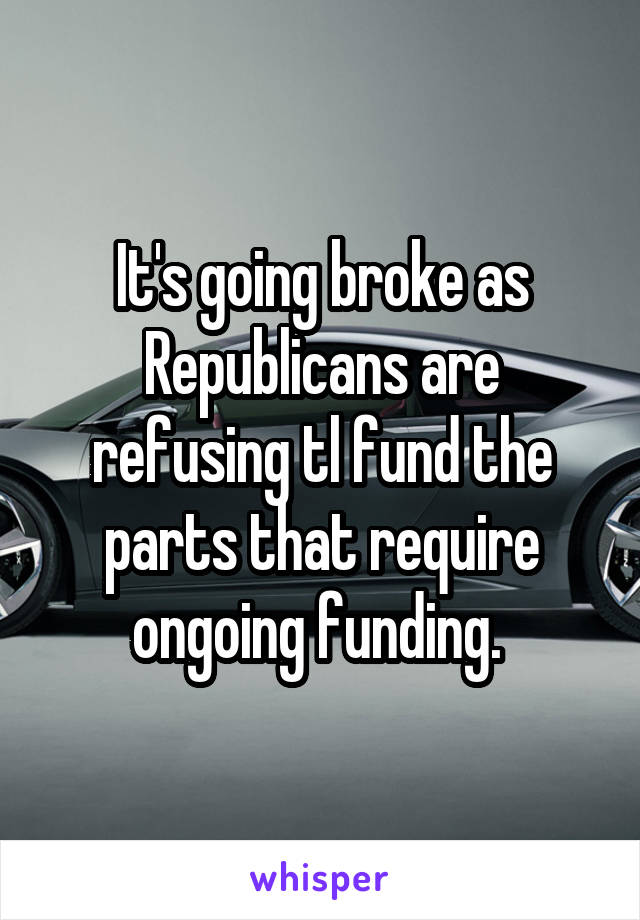 It's going broke as Republicans are refusing tl fund the parts that require ongoing funding. 