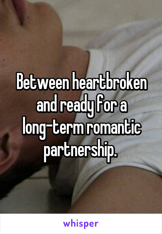 Between heartbroken and ready for a long-term romantic partnership. 