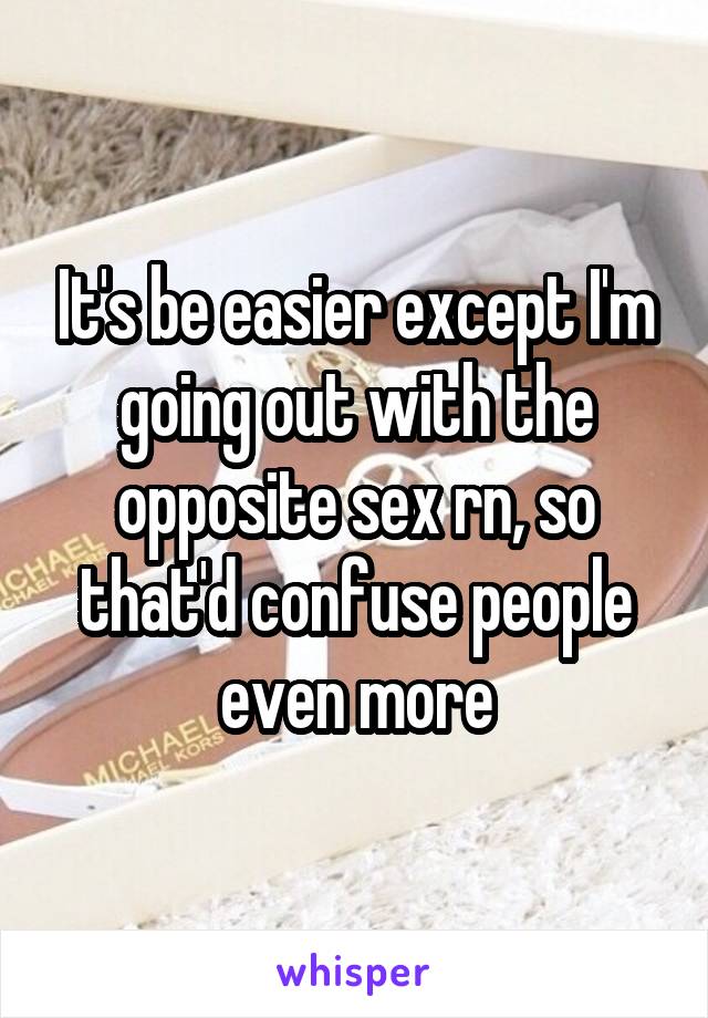 It's be easier except I'm going out with the opposite sex rn, so that'd confuse people even more