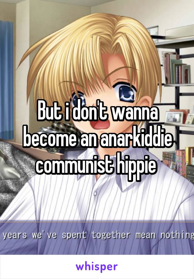 But i don't wanna become an anarkiddie communist hippie 
