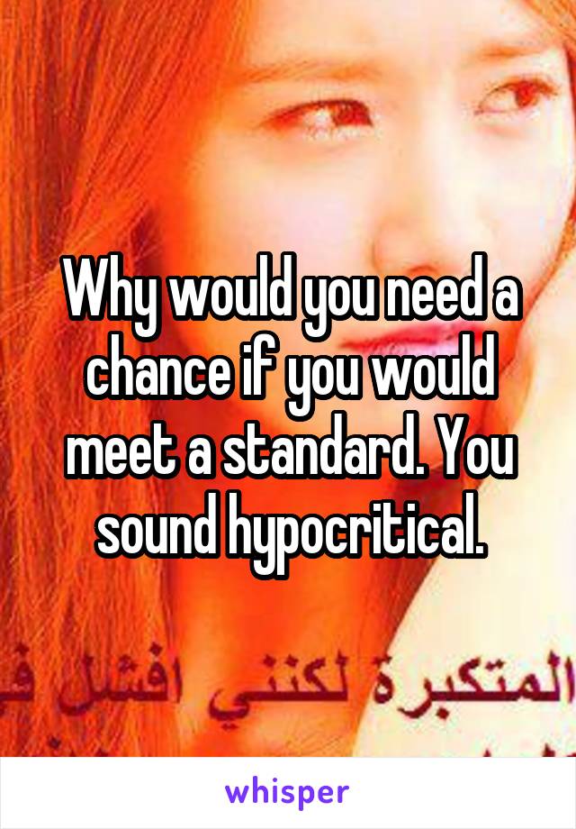 Why would you need a chance if you would meet a standard. You sound hypocritical.